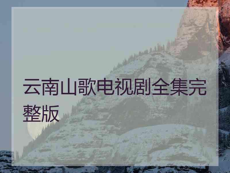 云南山歌电视剧全集完整版 云南山歌电视剧全集完整版