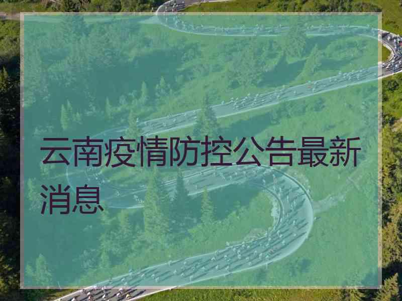 云南疫情防控公告最新消息 云南疫情防控公告最新消息