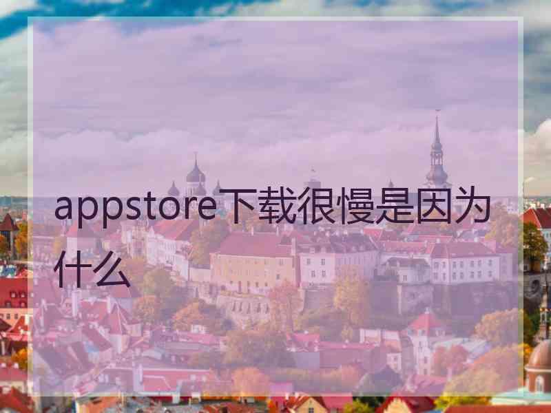 appstore下载很慢是因为什么 appstore下载很慢是因为什么
