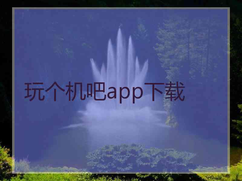 玩个机吧app下载 玩个机吧app下载