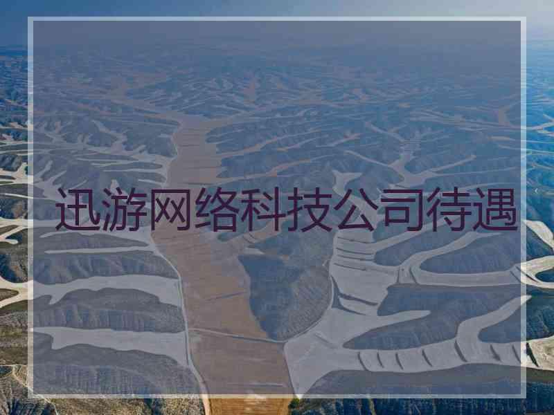 迅游网络科技公司待遇 迅游网络科技公司待遇