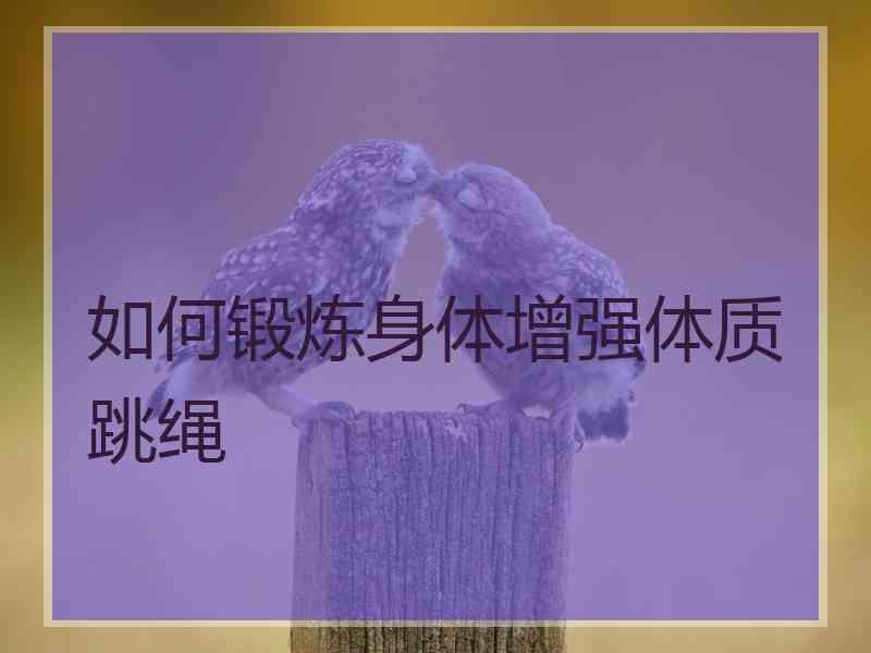 如何锻炼身体增强体质跳绳 如何锻炼身体增强体质跳绳