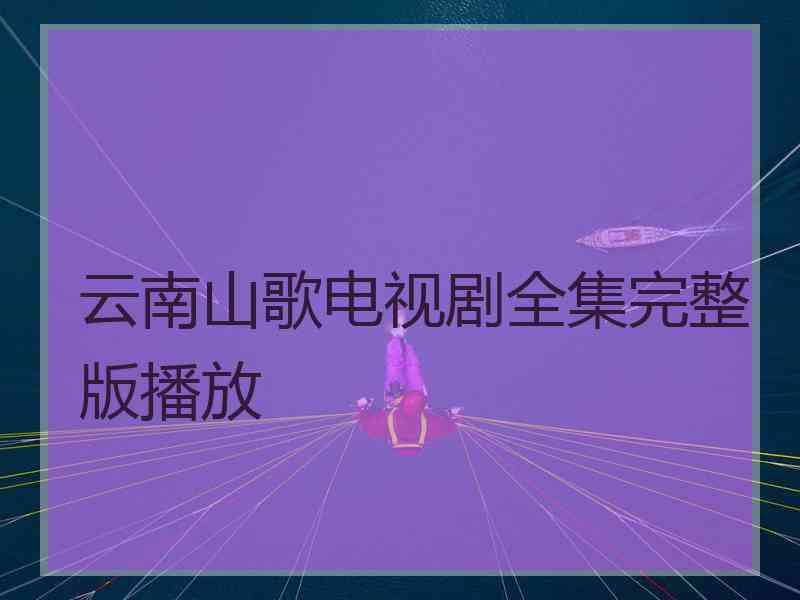 云南山歌电视剧全集完整版播放 云南山歌电视剧全集完整版播放