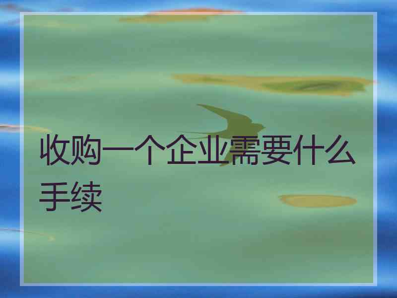 收购一个企业需要什么手续 收购一个企业需要什么手续