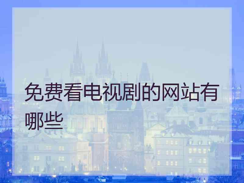 免费看电视剧的网站有哪些 免费看电视剧的网站有哪些