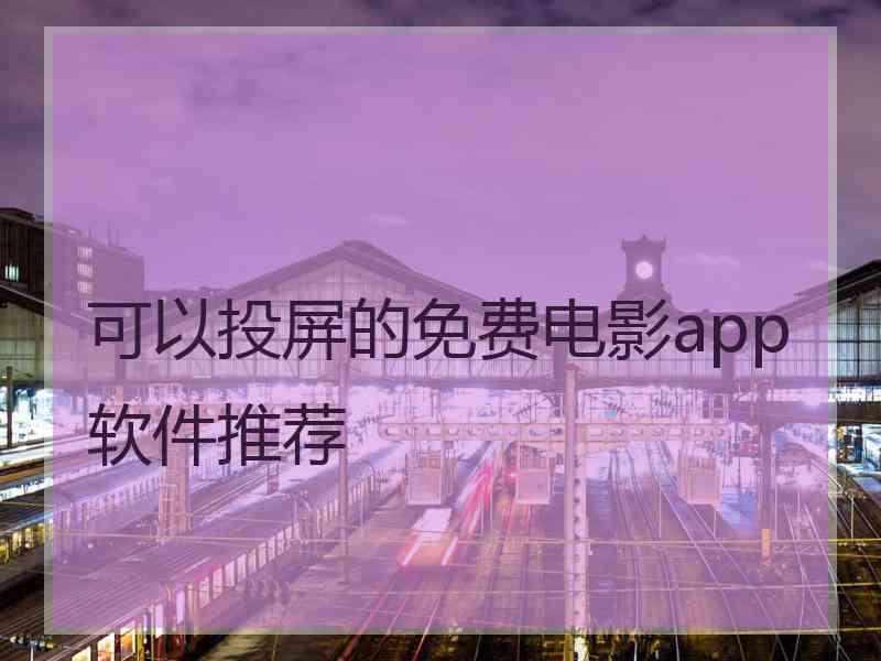 可以投屏的免费电影app软件推荐 可以投屏的免费电影app软件推荐