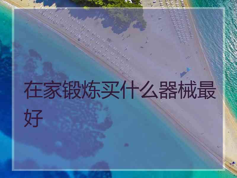 在家锻炼买什么器械最好 在家锻炼买什么器械最好