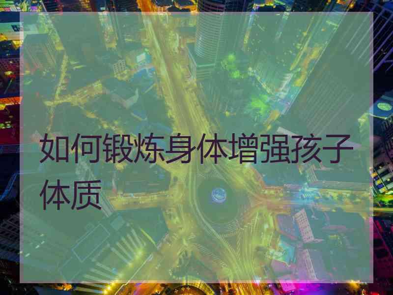 如何锻炼身体增强孩子体质 如何锻炼身体增强孩子体质