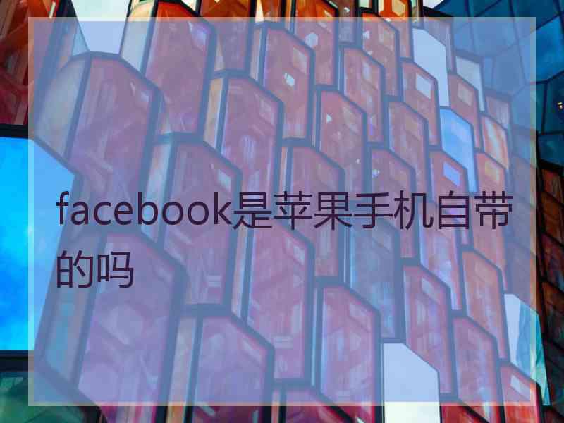 facebook是苹果手机自带的吗 facebook是苹果手机自带的吗