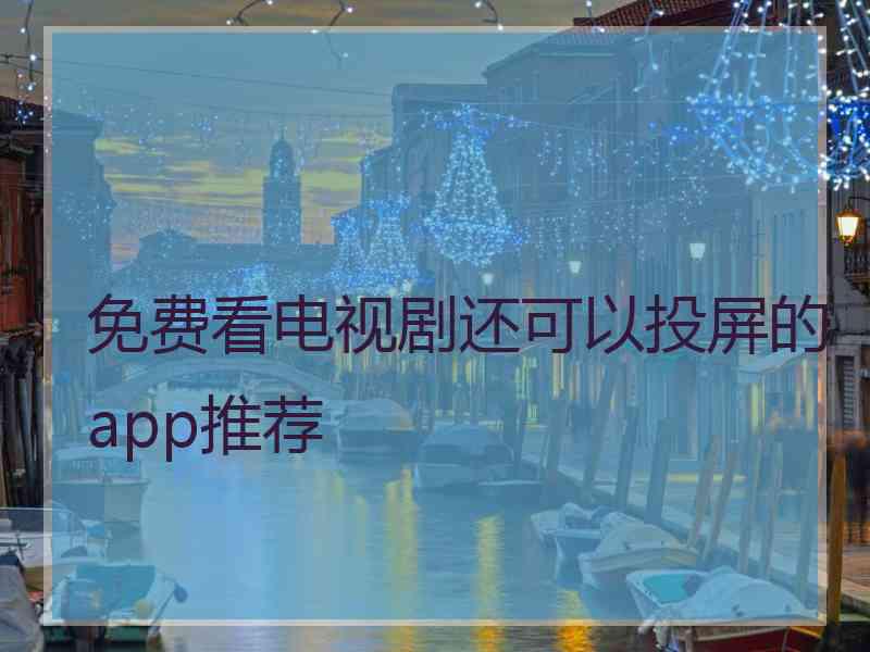 免费看电视剧还可以投屏的app推荐 免费看电视剧还可以投屏的app推荐