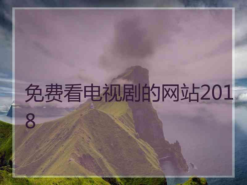 免费看电视剧的网站2018 免费看电视剧的网站2018