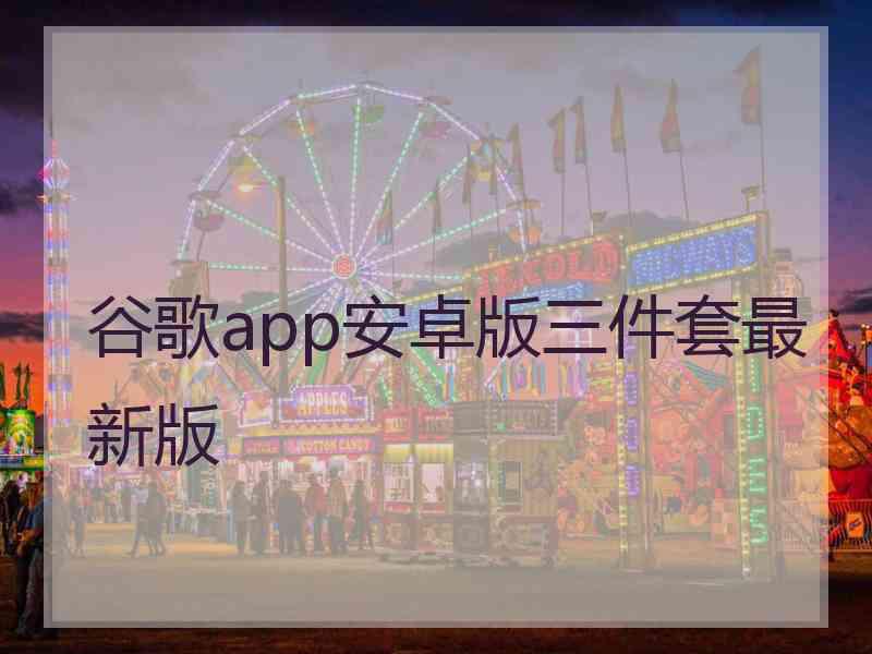 谷歌app安卓版三件套最新版 谷歌app安卓版三件套最新版