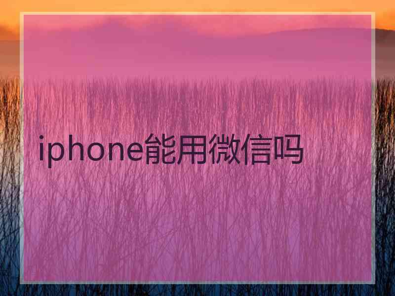 iphone能用微信吗 iphone能用微信吗