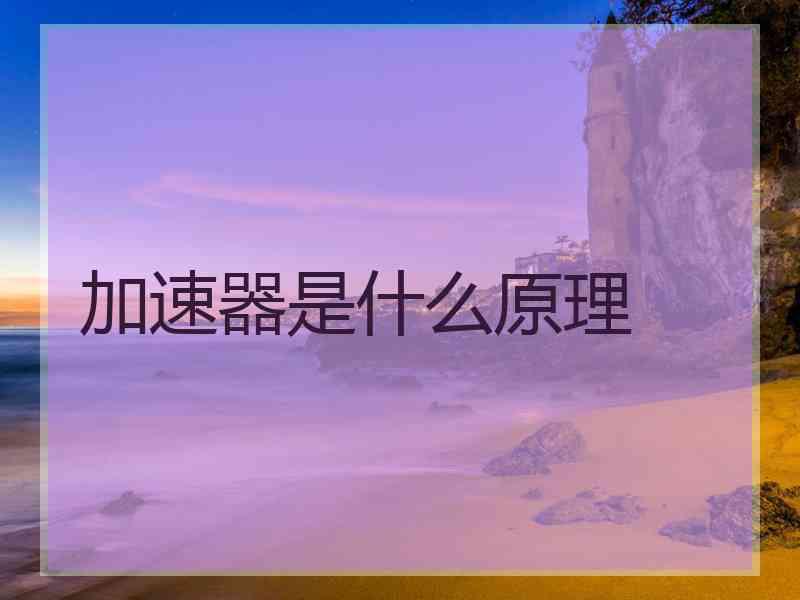 加速器是什么原理 加速器是什么原理