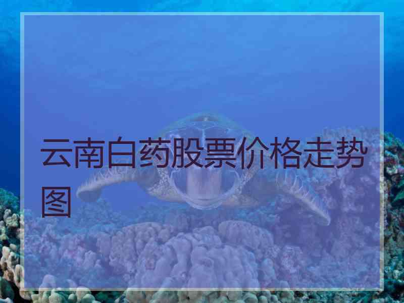 云南白药股票价格走势图 云南白药股票价格走势图