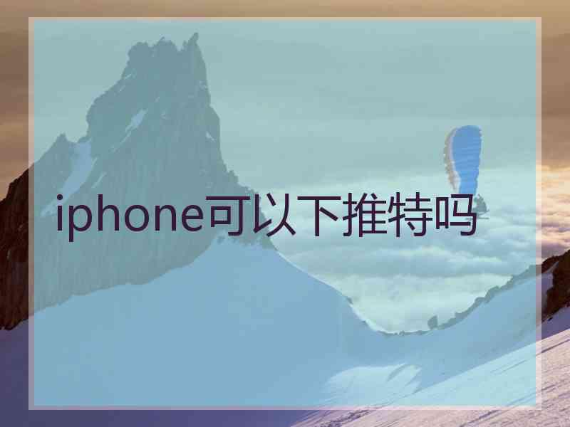 iphone可以下推特吗 iphone可以下推特吗