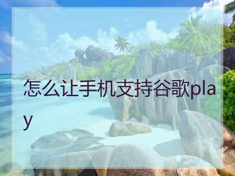 怎么让手机支持谷歌play 怎么让手机支持谷歌play