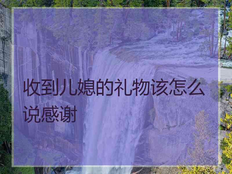 收到儿媳的礼物该怎么说感谢 收到儿媳的礼物该怎么说感谢