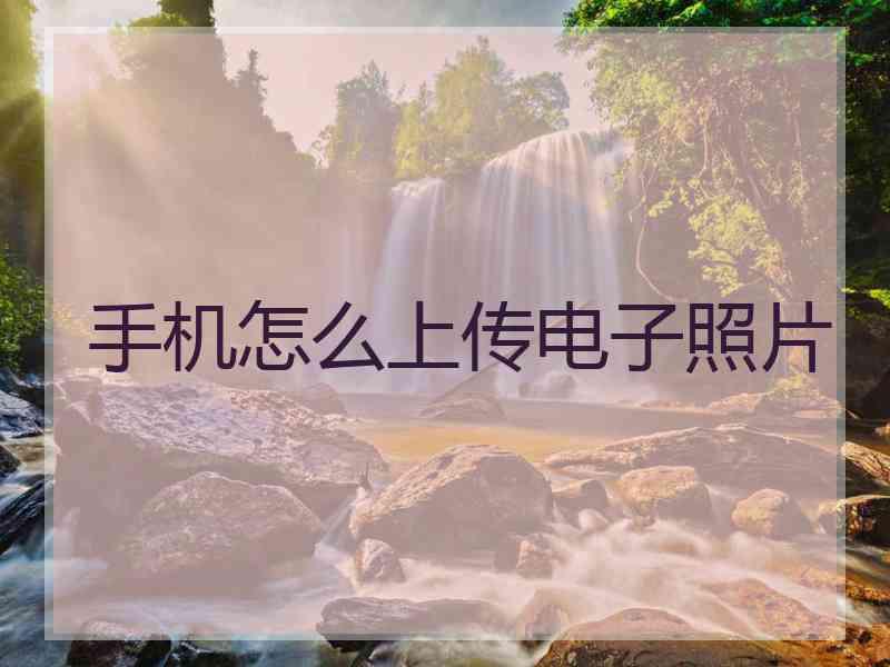 手机怎么上传电子照片 手机怎么上传电子照片