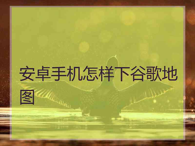 安卓手机怎样下谷歌地图 安卓手机怎样下谷歌地图