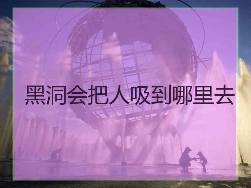 黑洞会把人吸到哪里去 黑洞会把人吸到哪里去