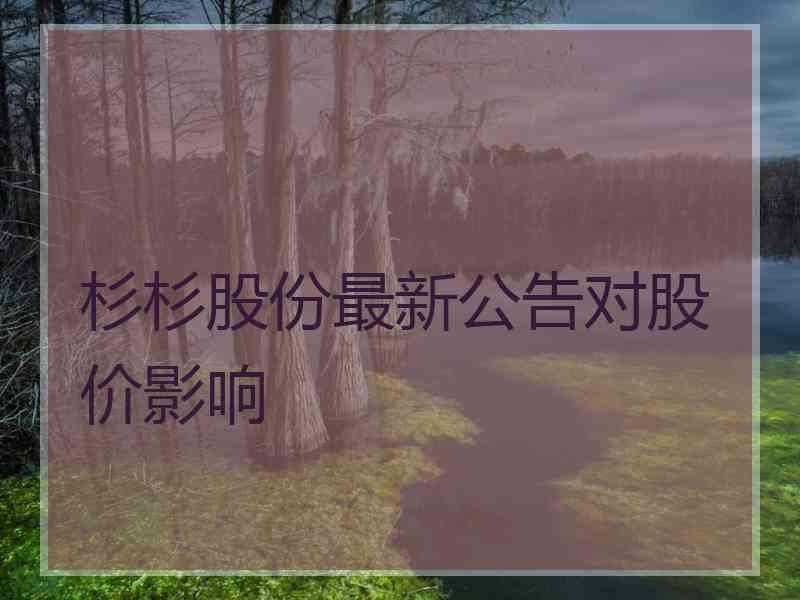 杉杉股份最新公告对股价影响 杉杉股份最新公告对股价影响