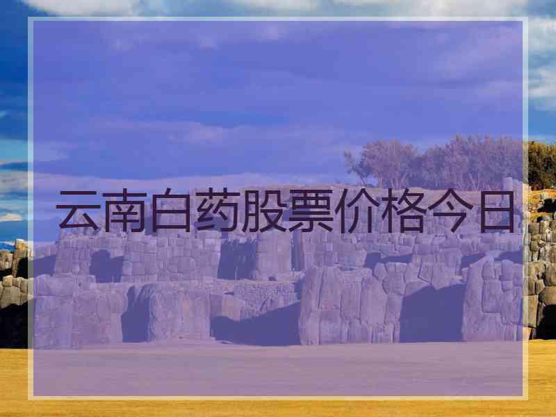 云南白药股票价格今日 云南白药股票价格今日