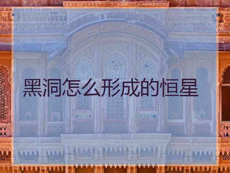 黑洞怎么形成的恒星 黑洞怎么形成的恒星