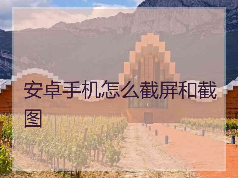 安卓手机怎么截屏和截图 安卓手机怎么截屏和截图