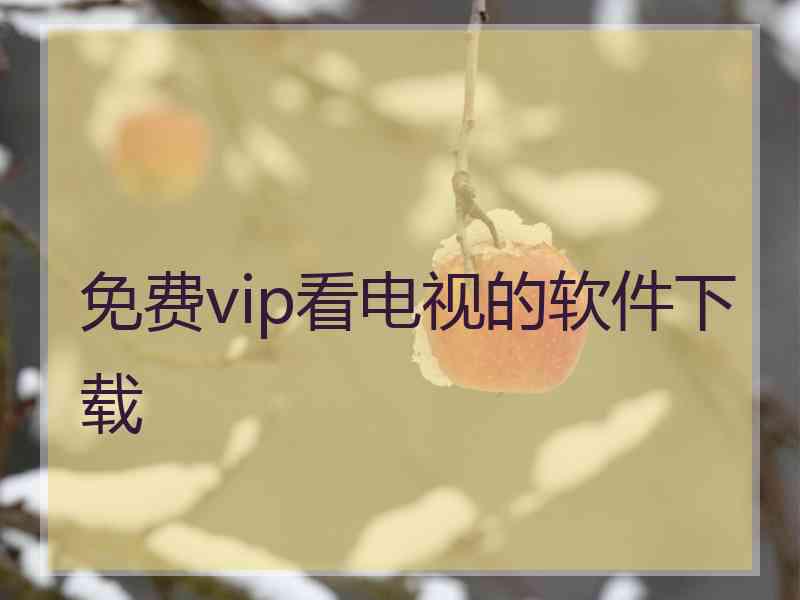 免费vip看电视的软件下载 免费vip看电视的软件下载