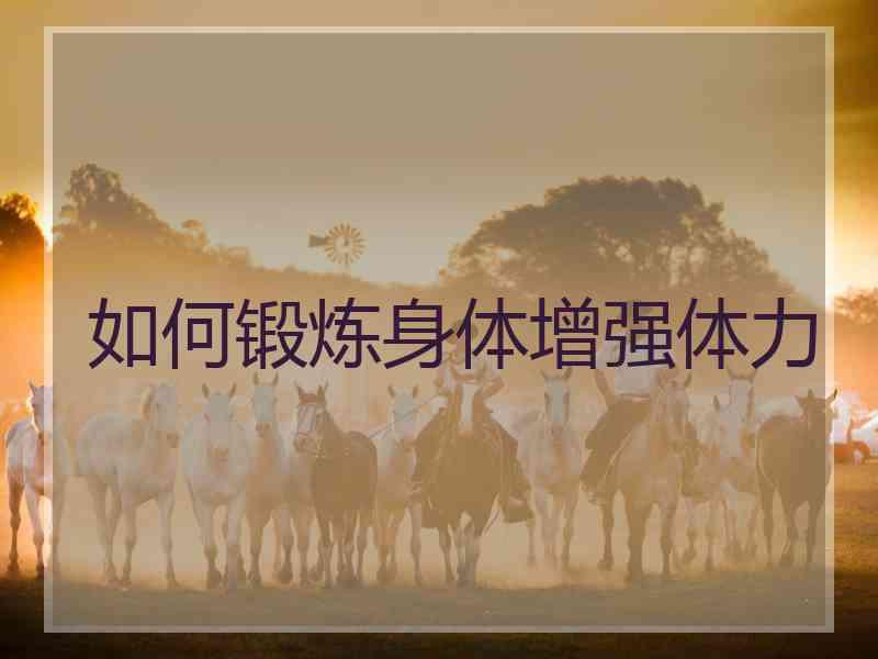 如何锻炼身体增强体力 如何锻炼身体增强体力