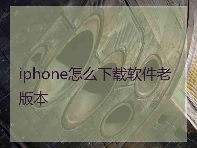 iphone怎么下载软件老版本 iphone怎么下载软件老版本