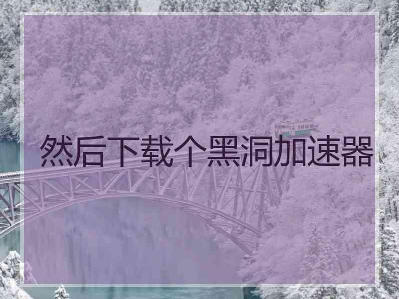然后下载个黑洞加速器 然后下载个黑洞加速器