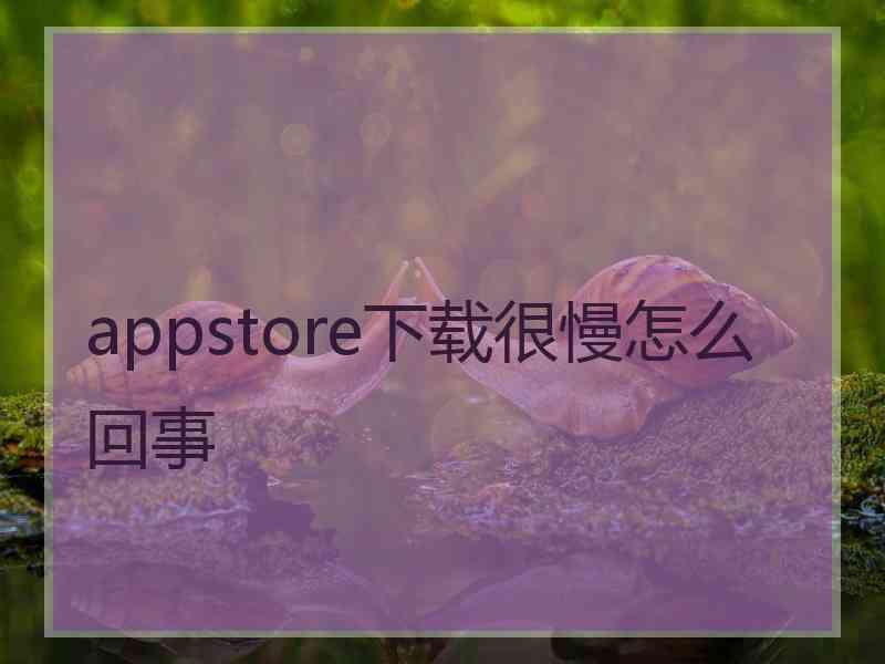 appstore下载很慢怎么回事 appstore下载很慢怎么回事