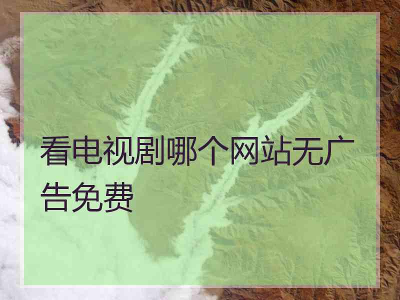 看电视剧哪个网站无广告免费 看电视剧哪个网站无广告免费