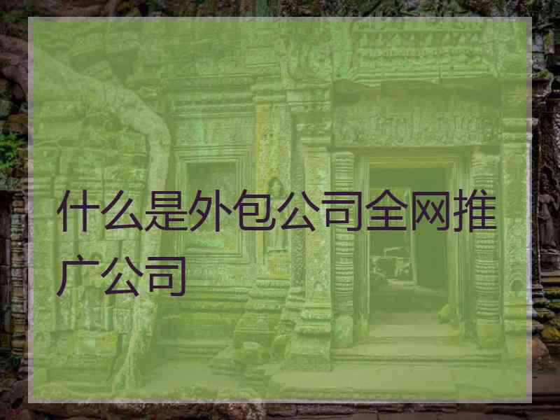 什么是外包公司全网推广公司 什么是外包公司全网推广公司