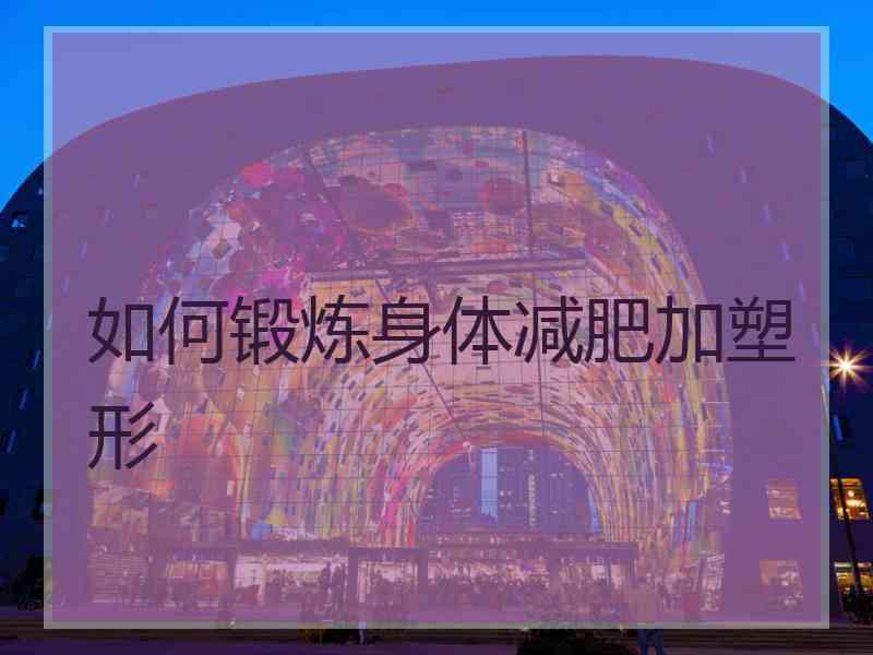 如何锻炼身体减肥加塑形 如何锻炼身体减肥加塑形