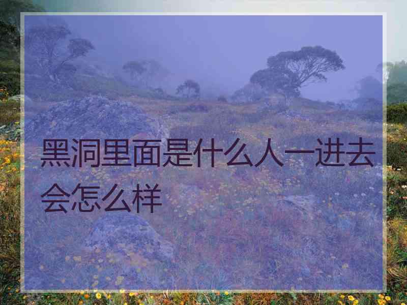 黑洞里面是什么人一进去会怎么样 黑洞里面是什么人一进去会怎么样