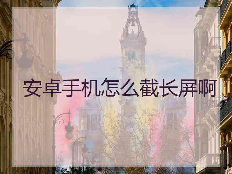 安卓手机怎么截长屏啊 安卓手机怎么截长屏啊