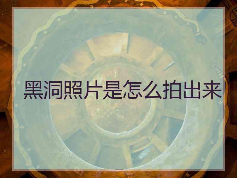 黑洞照片是怎么拍出来 黑洞照片是怎么拍出来