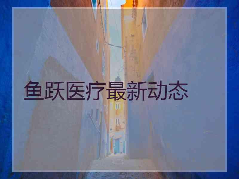 鱼跃医疗最新动态 鱼跃医疗最新动态