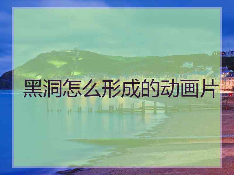 黑洞怎么形成的动画片 黑洞怎么形成的动画片