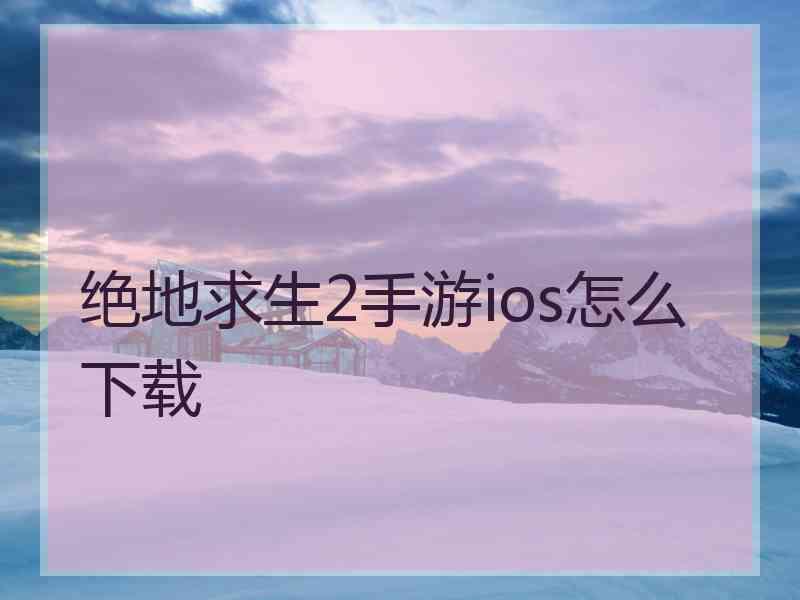 绝地求生2手游ios怎么下载 绝地求生2手游ios怎么下载