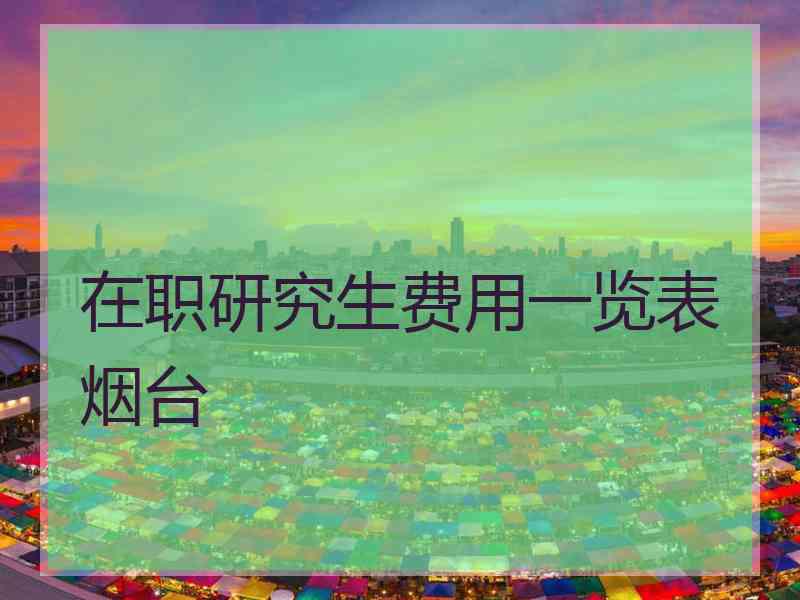 在职研究生费用一览表烟台
