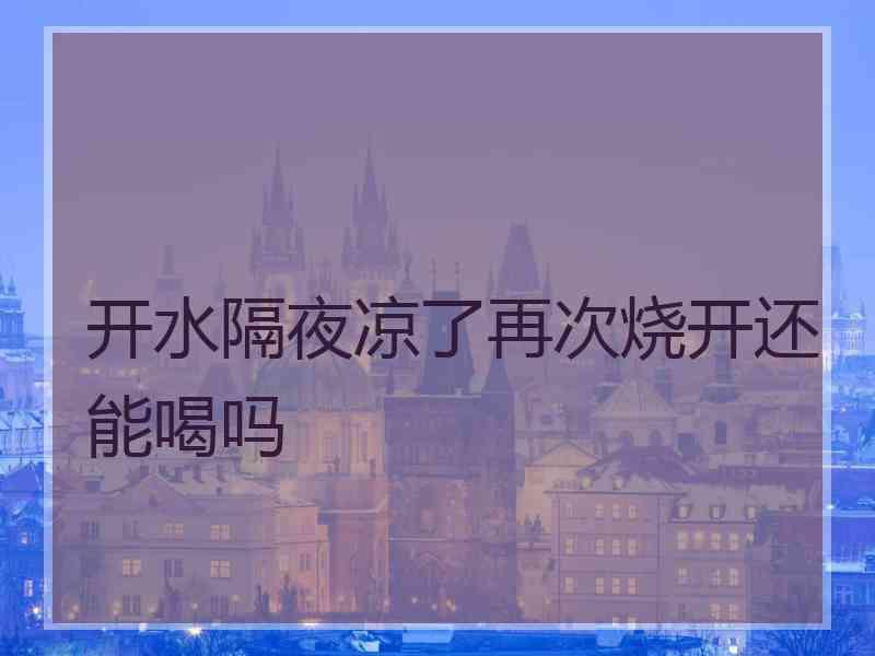 开水隔夜凉了再次烧开还能喝吗