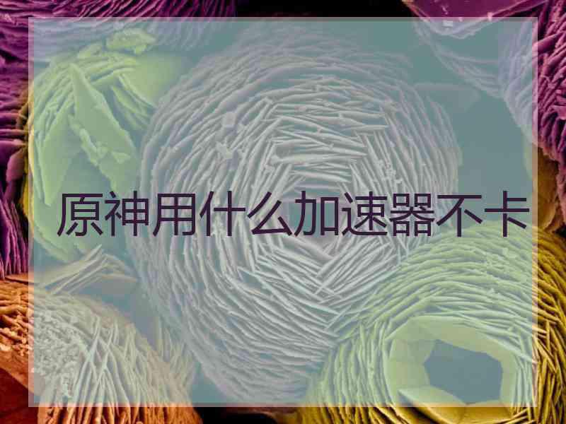 原神用什么加速器不卡