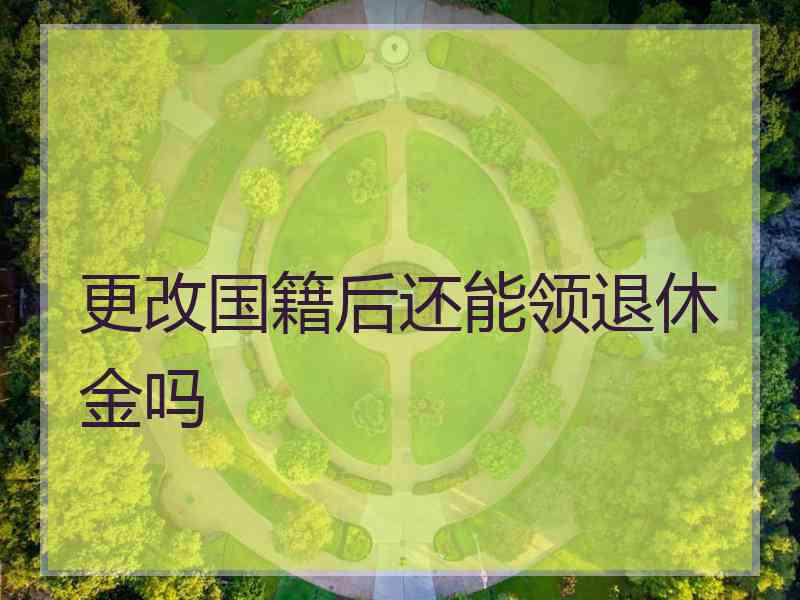 更改国籍后还能领退休金吗