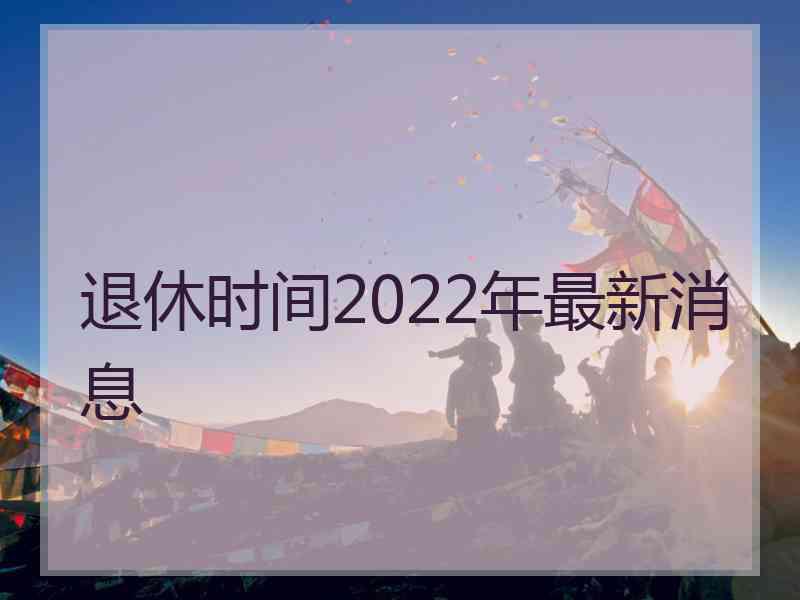 退休时间2022年最新消息