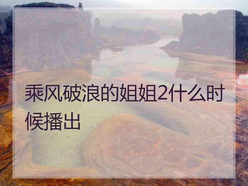 乘风破浪的姐姐2什么时候播出