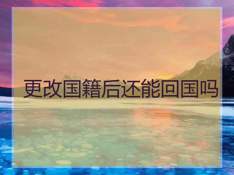 更改国籍后还能回国吗